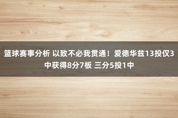 篮球赛事分析 以致不必我贯通！爱德华兹13投仅3中获得8分7板 三分5投1中