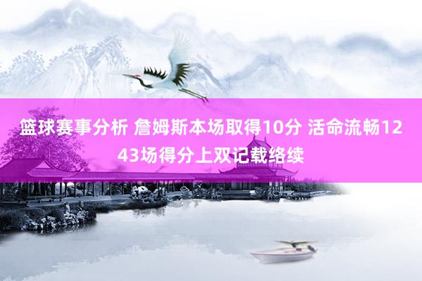 篮球赛事分析 詹姆斯本场取得10分 活命流畅1243场得分上双记载络续