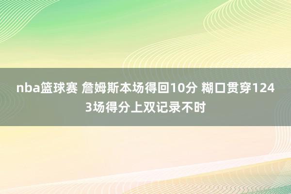 nba篮球赛 詹姆斯本场得回10分 糊口贯穿1243场得分上双记录不时