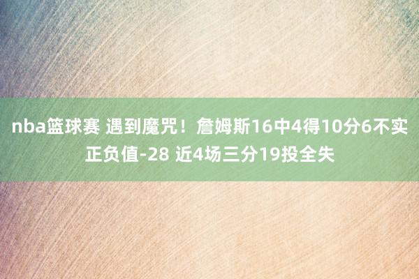 nba篮球赛 遇到魔咒！詹姆斯16中4得10分6不实正负值-28 近4场三分19投全失