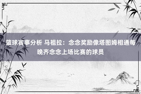 篮球赛事分析 马祖拉：念念奖励像塔图姆相通每晚齐念念上场比赛的球员