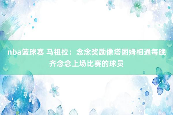 nba篮球赛 马祖拉：念念奖励像塔图姆相通每晚齐念念上场比赛的球员