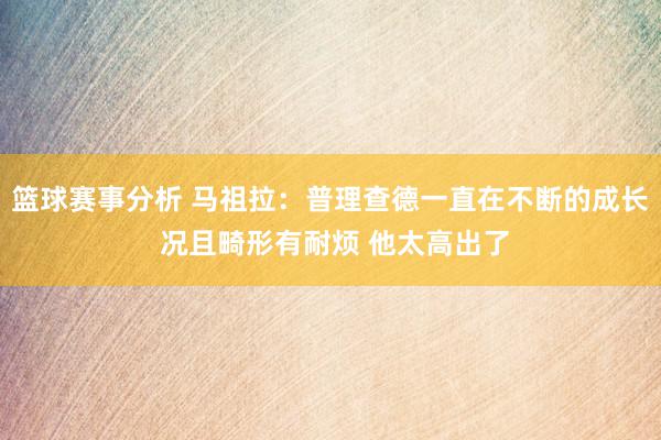 篮球赛事分析 马祖拉：普理查德一直在不断的成长 况且畸形有耐烦 他太高出了