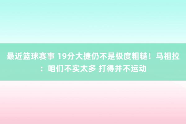 最近篮球赛事 19分大捷仍不是极度粗糙！马祖拉：咱们不实太多 打得并不运动