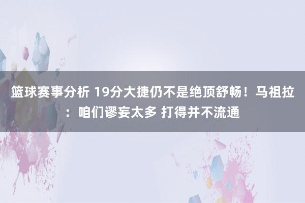 篮球赛事分析 19分大捷仍不是绝顶舒畅！马祖拉：咱们谬妄太多 打得并不流通