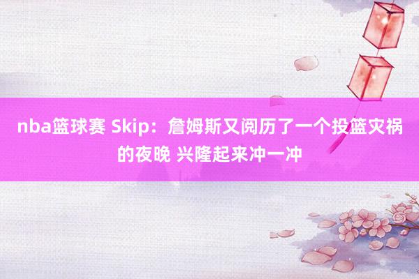 nba篮球赛 Skip：詹姆斯又阅历了一个投篮灾祸的夜晚 兴隆起来冲一冲