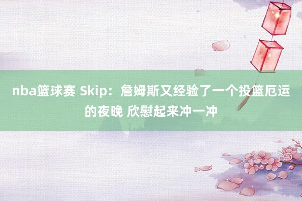 nba篮球赛 Skip：詹姆斯又经验了一个投篮厄运的夜晚 欣慰起来冲一冲