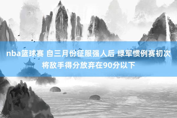 nba篮球赛 自三月份征服强人后 绿军惯例赛初次将敌手得分放弃在90分以下