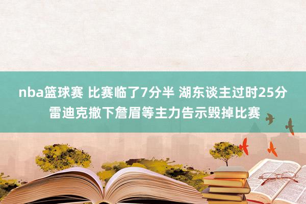 nba篮球赛 比赛临了7分半 湖东谈主过时25分 雷迪克撤下詹眉等主力告示毁掉比赛