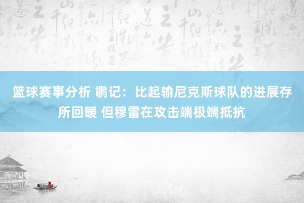 篮球赛事分析 鹕记：比起输尼克斯球队的进展存所回暖 但穆雷在攻击端极端抵抗