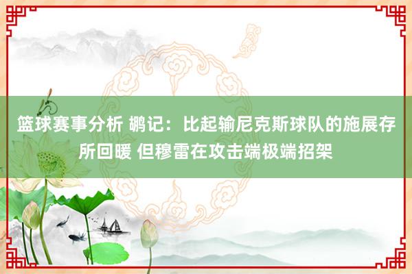 篮球赛事分析 鹕记：比起输尼克斯球队的施展存所回暖 但穆雷在攻击端极端招架