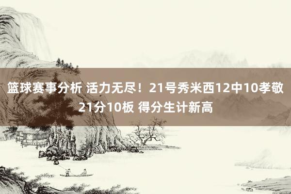 篮球赛事分析 活力无尽！21号秀米西12中10孝敬21分10板 得分生计新高