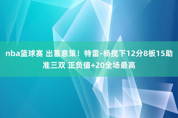 nba篮球赛 出蓄意策！特雷-杨揽下12分8板15助准三双 正负值+20全场最高