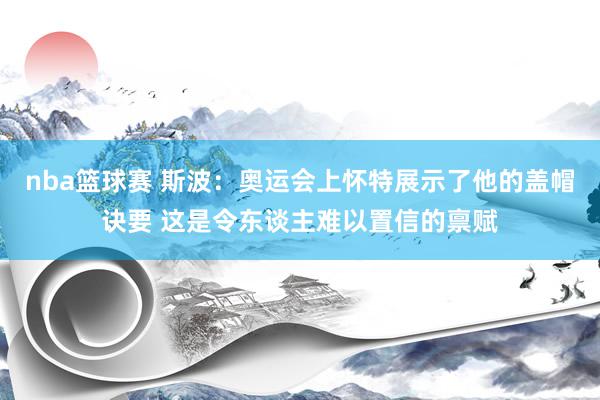 nba篮球赛 斯波：奥运会上怀特展示了他的盖帽诀要 这是令东谈主难以置信的禀赋