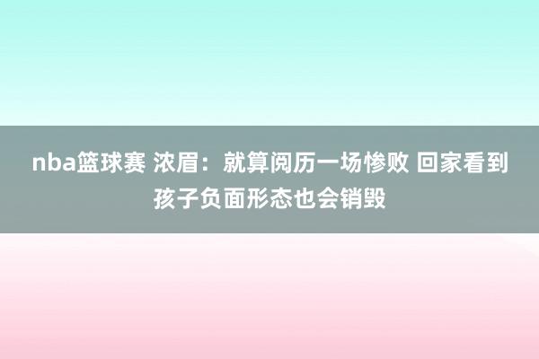 nba篮球赛 浓眉：就算阅历一场惨败 回家看到孩子负面形态也会销毁