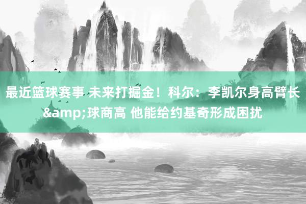 最近篮球赛事 未来打掘金！科尔：李凯尔身高臂长&球商高 他能给约基奇形成困扰