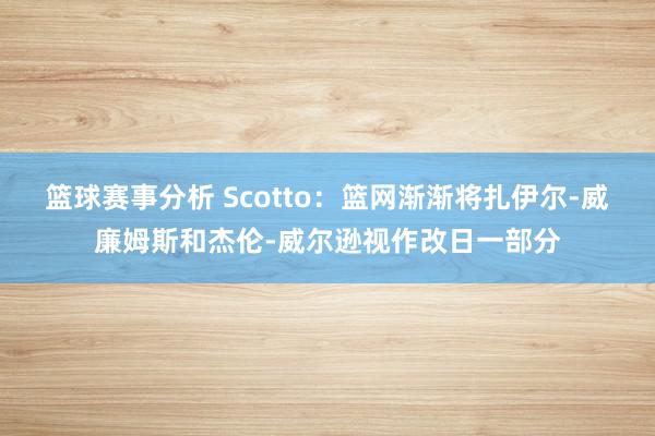 篮球赛事分析 Scotto：篮网渐渐将扎伊尔-威廉姆斯和杰伦-威尔逊视作改日一部分