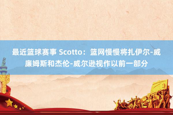 最近篮球赛事 Scotto：篮网慢慢将扎伊尔-威廉姆斯和杰伦-威尔逊视作以前一部分