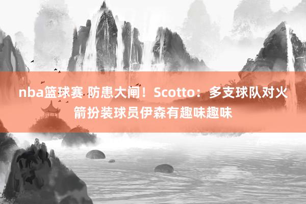 nba篮球赛 防患大闸！Scotto：多支球队对火箭扮装球员伊森有趣味趣味