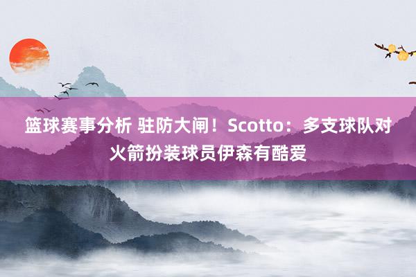 篮球赛事分析 驻防大闸！Scotto：多支球队对火箭扮装球员伊森有酷爱