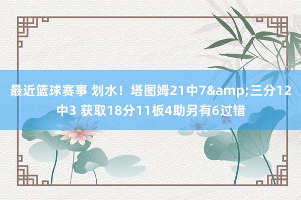 最近篮球赛事 划水！塔图姆21中7&三分12中3 获取18分11板4助另有6过错