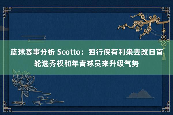 篮球赛事分析 Scotto：独行侠有利来去改日首轮选秀权和年青球员来升级气势