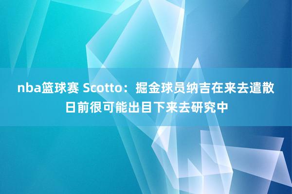 nba篮球赛 Scotto：掘金球员纳吉在来去遣散日前很可能出目下来去研究中