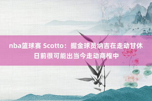 nba篮球赛 Scotto：掘金球员纳吉在走动甘休日前很可能出当今走动商榷中