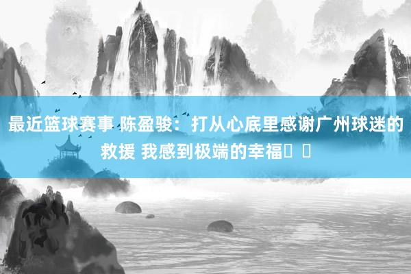 最近篮球赛事 陈盈骏：打从心底里感谢广州球迷的救援 我感到极端的幸福❤️