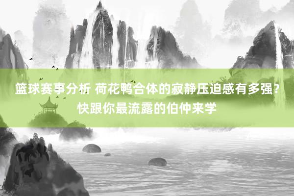 篮球赛事分析 荷花鸭合体的寂静压迫感有多强？快跟你最流露的伯仲来学