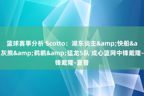 篮球赛事分析 Scotto：湖东谈主&快船&灰熊&鹈鹕&猛龙5队 成心篮网中锋戴隆-夏普