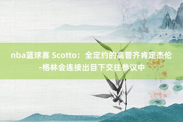 nba篮球赛 Scotto：全定约的高管齐肯定杰伦-格林会连接出目下交往参议中