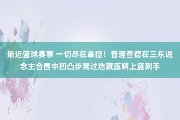 最近篮球赛事 一切尽在掌控！普理查德在三东说念主合围中凹凸步晃过选藏压哨上篮到手