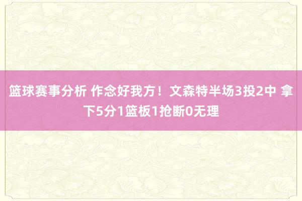 篮球赛事分析 作念好我方！文森特半场3投2中 拿下5分1篮板1抢断0无理