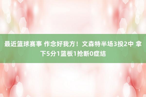 最近篮球赛事 作念好我方！文森特半场3投2中 拿下5分1篮板1抢断0症结