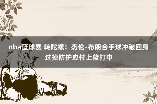 nba篮球赛 转陀螺！杰伦-布朗合手球冲破回身过掉防护应付上篮打中