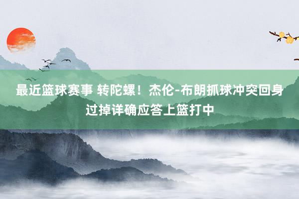 最近篮球赛事 转陀螺！杰伦-布朗抓球冲突回身过掉详确应答上篮打中