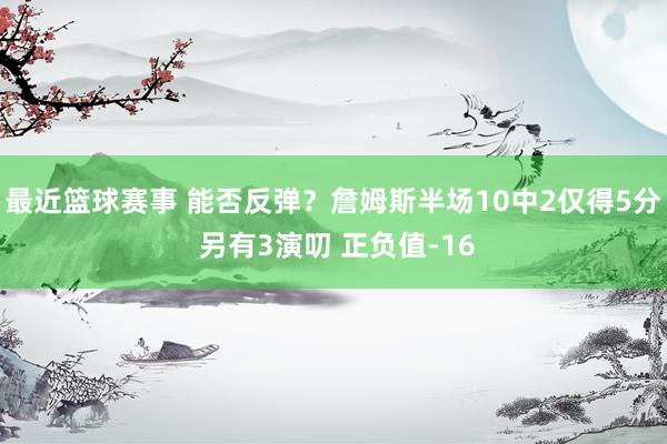 最近篮球赛事 能否反弹？詹姆斯半场10中2仅得5分 另有3演叨 正负值-16