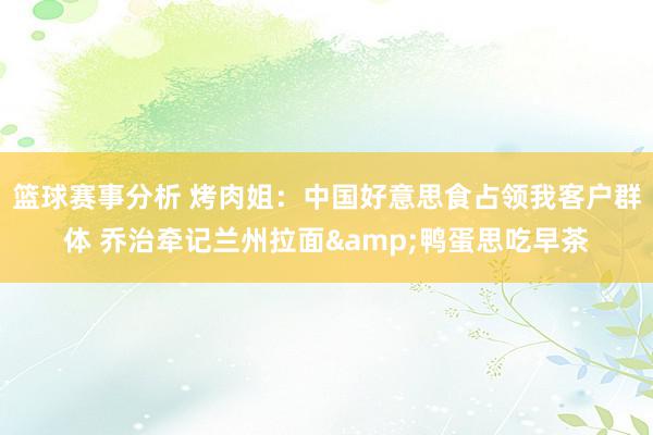 篮球赛事分析 烤肉姐：中国好意思食占领我客户群体 乔治牵记兰州拉面&鸭蛋思吃早茶