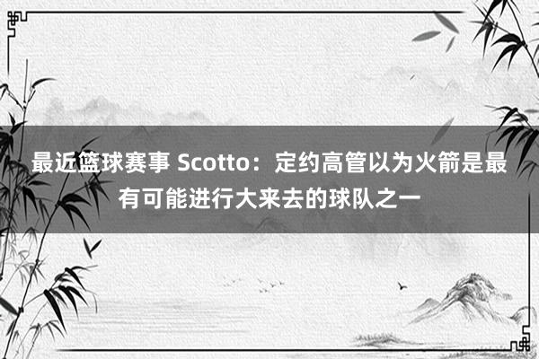 最近篮球赛事 Scotto：定约高管以为火箭是最有可能进行大来去的球队之一