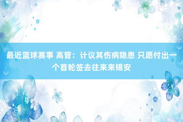 最近篮球赛事 高管：计议其伤病隐患 只愿付出一个首轮签去往来来锡安