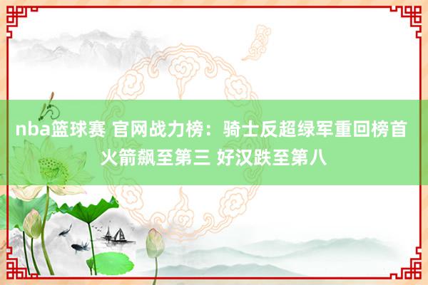 nba篮球赛 官网战力榜：骑士反超绿军重回榜首 火箭飙至第三 好汉跌至第八