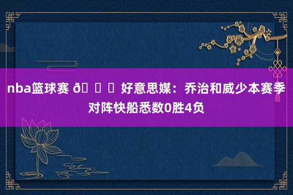 nba篮球赛 👀好意思媒：乔治和威少本赛季对阵快船悉数0胜4负