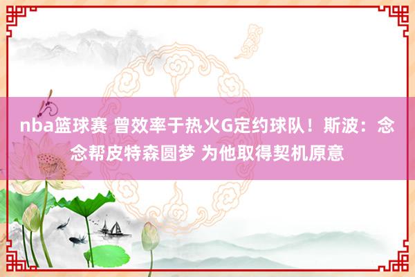 nba篮球赛 曾效率于热火G定约球队！斯波：念念帮皮特森圆梦 为他取得契机原意