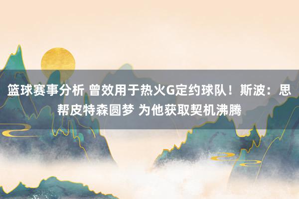 篮球赛事分析 曾效用于热火G定约球队！斯波：思帮皮特森圆梦 为他获取契机沸腾