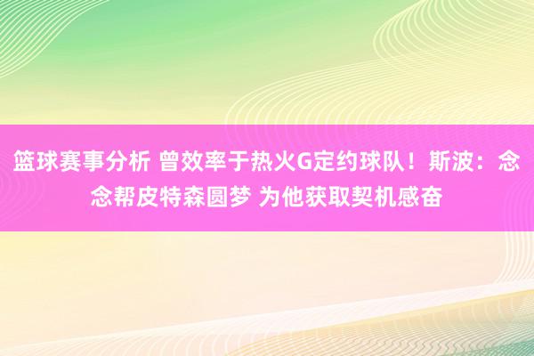 篮球赛事分析 曾效率于热火G定约球队！斯波：念念帮皮特森圆梦 为他获取契机感奋