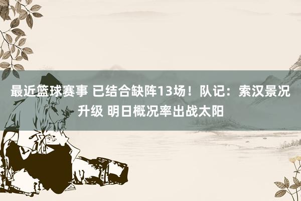 最近篮球赛事 已结合缺阵13场！队记：索汉景况升级 明日概况率出战太阳