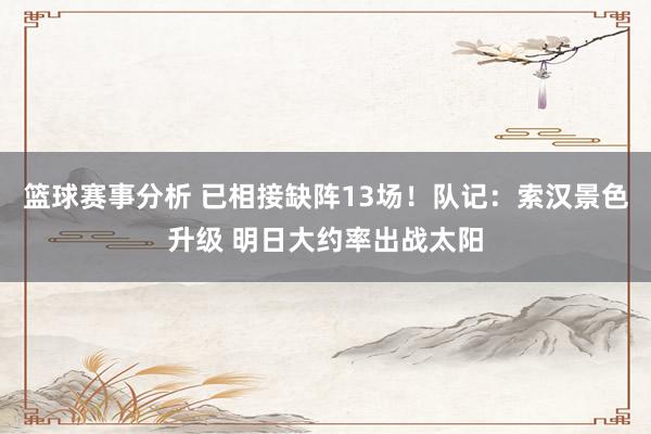 篮球赛事分析 已相接缺阵13场！队记：索汉景色升级 明日大约率出战太阳