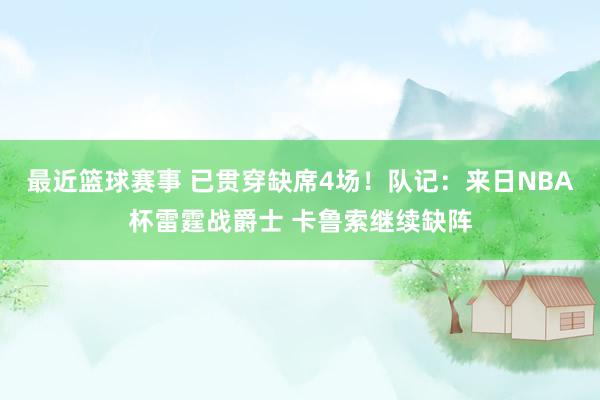 最近篮球赛事 已贯穿缺席4场！队记：来日NBA杯雷霆战爵士 卡鲁索继续缺阵