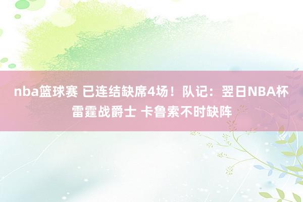 nba篮球赛 已连结缺席4场！队记：翌日NBA杯雷霆战爵士 卡鲁索不时缺阵